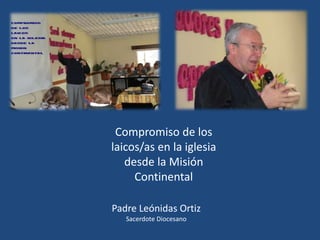 Compromiso de los
laicos/as en la iglesia
   desde la Misión
     Continental

Padre Leónidas Ortiz
   Sacerdote Diocesano
 