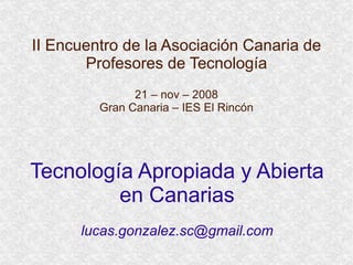 II Encuentro de la Asociación Canaria de Profesores de Tecnología 21 – nov – 2008 Gran Canaria – IES El Rincón Tecnología Apropiada y Abierta en Canarias [email_address] 