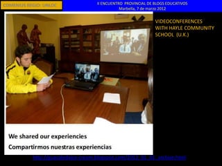 COMENIUS REGIO: UNLOC                II ENCUENTRO PROVINCIAL DE BLOGS EDUCATIVOS
                                                Marbella, 7 de marzo 2012


                                                                VIDEOCONFERENCES
                                                                WITH HAYLE COMMUNITY
                                                                SCHOOL (U.K.)




           http://guacaledaice-cream.blogspot.com/2012_01_01_archive.html
 