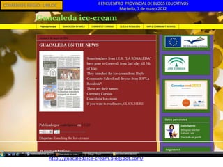 COMENIUS REGIO: UNLOC                II ENCUENTRO PROVINCIAL DE BLOGS EDUCATIVOS
                                                Marbella, 7 de marzo 2012




                 http://guacaledaice-cream.blogspot.com/
 