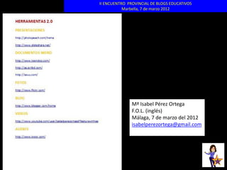 II ENCUENTRO PROVINCIAL DE BLOGS EDUCATIVOS
           Marbella, 7 de marzo 2012




               Mª Isabel Pérez Ortega
               F.O.L. (inglés)
               Málaga, 7 de marzo del 2012
               isabelperezortega@gmail.com
 