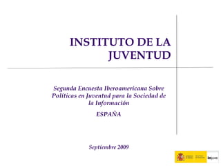 INSTITUTO DE LA JUVENTUD Segunda Encuesta Iberoamericana Sobre Políticas en Juventud para la Sociedad de la Información ESPAÑA Septiembre 2009 