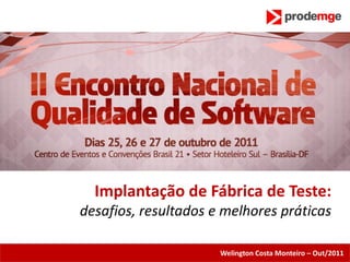 Implantação de Fábrica de Teste:
desafios, resultados e melhores práticas

                      Welington Costa Monteiro – Out/2011
 