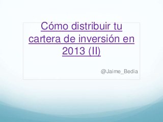 Cómo distribuir tu
cartera de inversión en
       2013 (II)
               @Jaime_Bedia
 