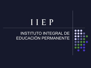 I I E P
INSTITUTO INTEGRAL DE
EDUCACIÓN PERMANENTE

 