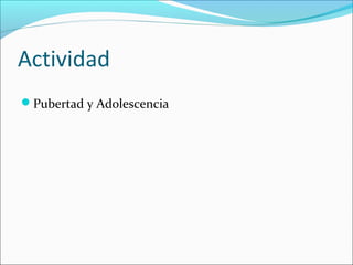 Actividad
Pubertad y Adolescencia
 