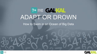 How to Swim in an Ocean of Big Data
ADAPT OR DROWN
 