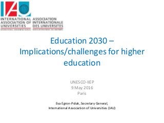 Education 2030 –
Implications/challenges for higher
education
UNESCO-IIEP
9 May 2016
Paris
Eva Egron-Polak, Secretary General,
International Association of Universities (IAU)
 