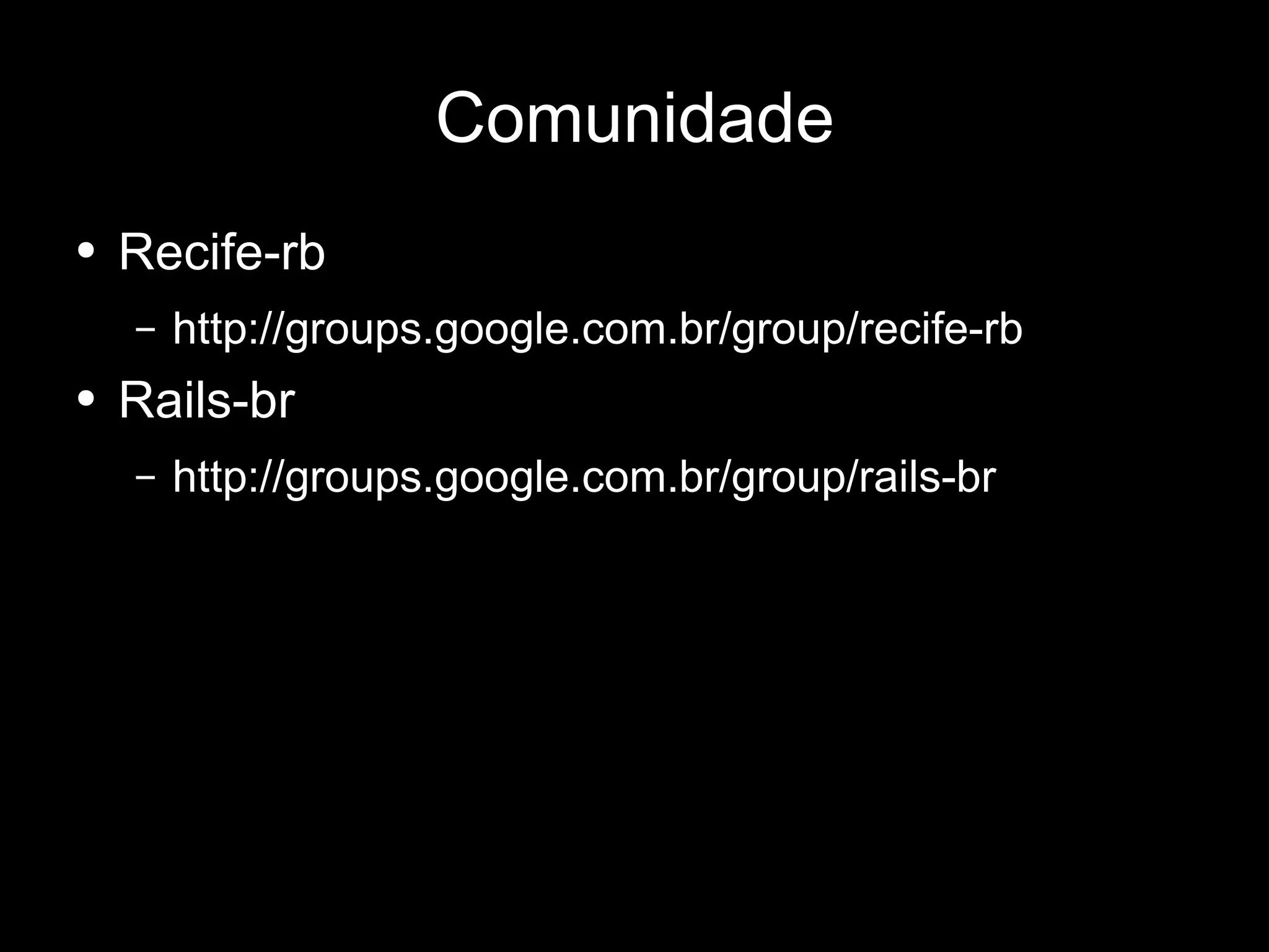 Comunidade Recife-rb http://groups.google.com.br/group/recife-rb Rails-br  http://groups.google.com.br/group/rails-br 