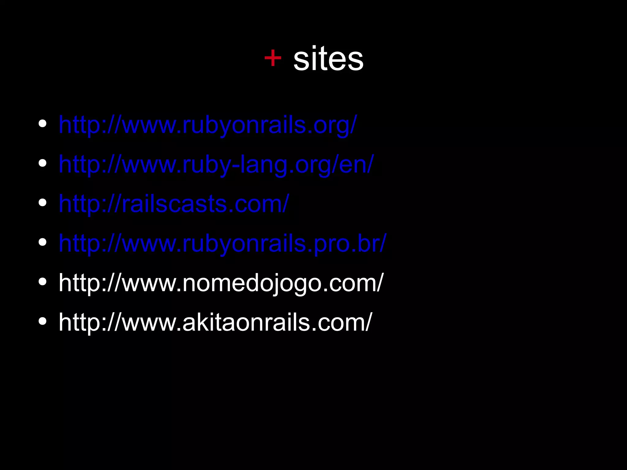 +  sites http://www.rubyonrails.org/ http://www.ruby-lang.org/en/ http://railscasts.com/ http://www.rubyonrails.pro.br/ http://www.nomedojogo.com/ http://www.akitaonrails.com/ 