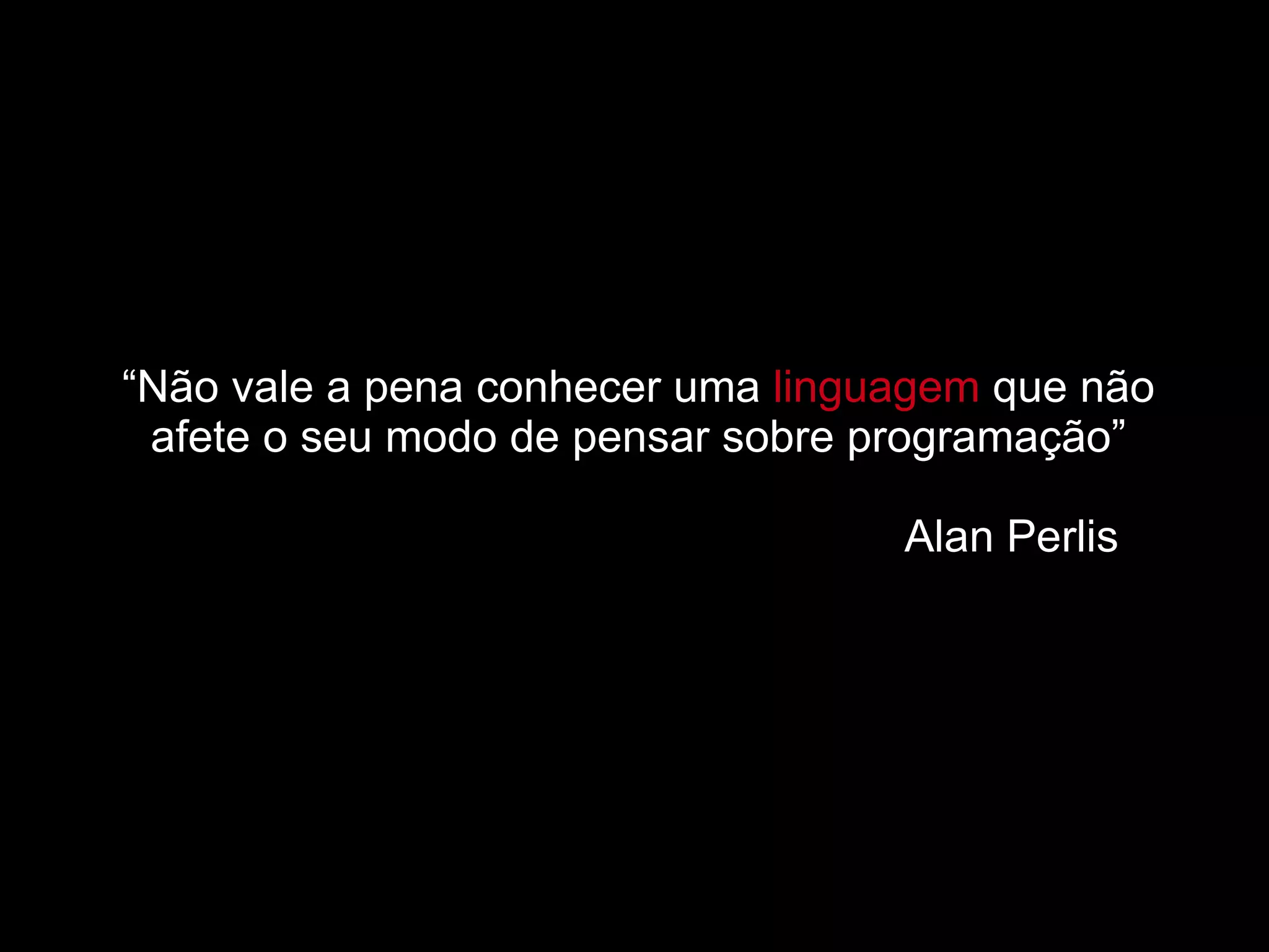 “ Não vale a pena conhecer uma  linguagem  que não afete o seu modo de pensar sobre programação”   Alan Perlis 
