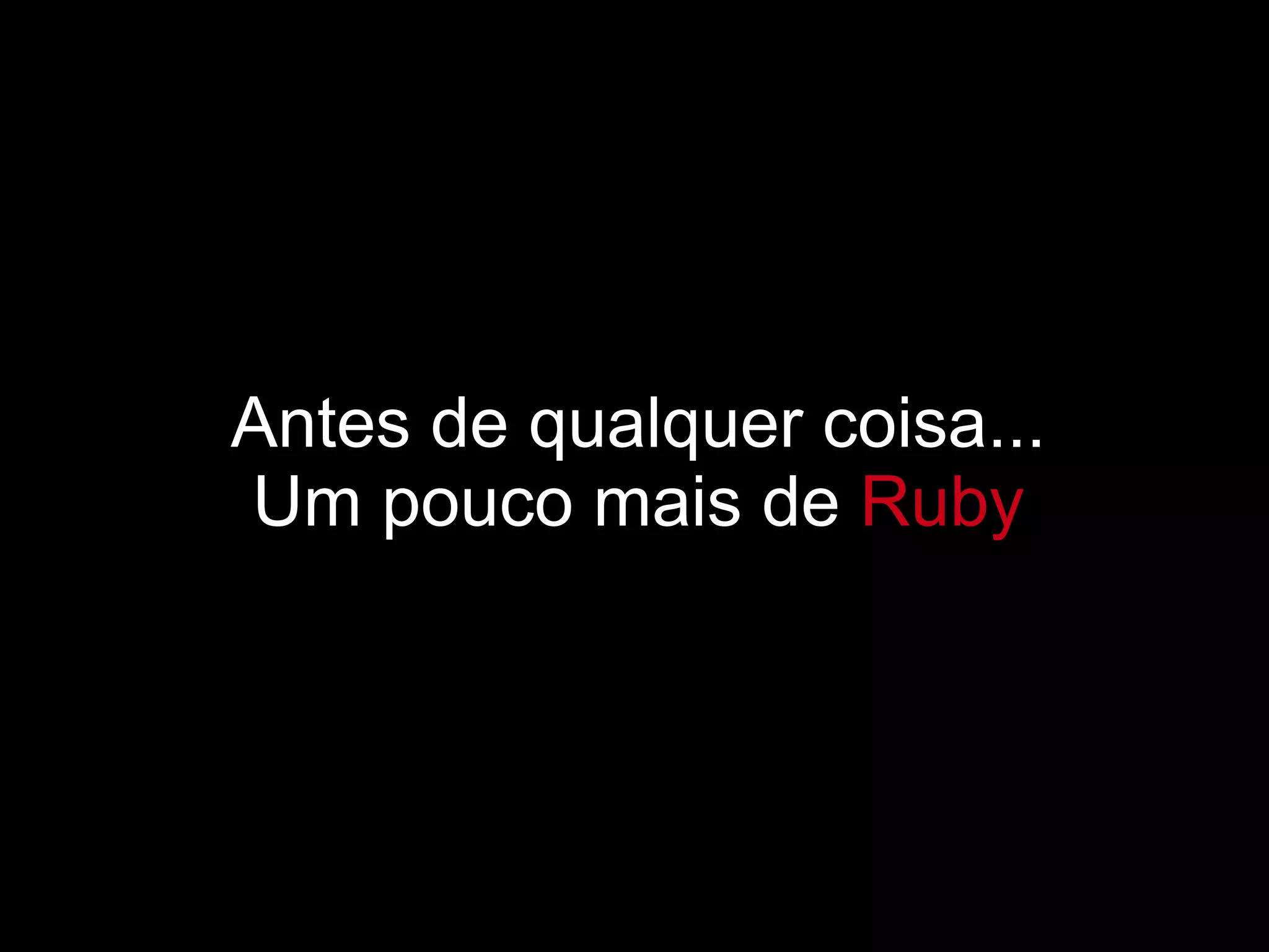 Antes de qualquer coisa... Um pouco mais de  Ruby 