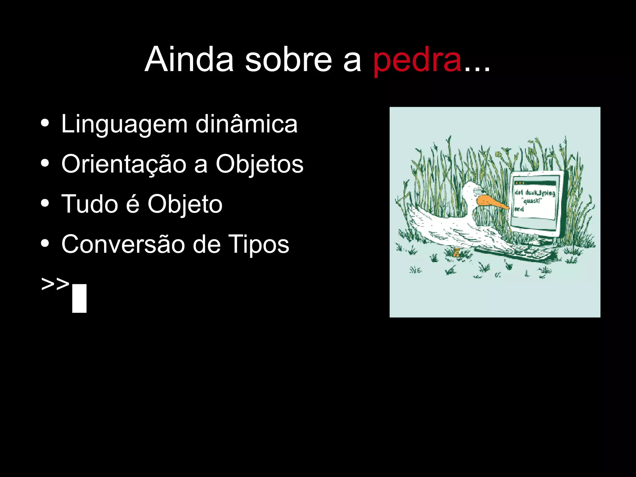 Ainda sobre a  pedra ... Linguagem dinâmica Orientação a Objetos Tudo é Objeto Conversão de Tipos >>  