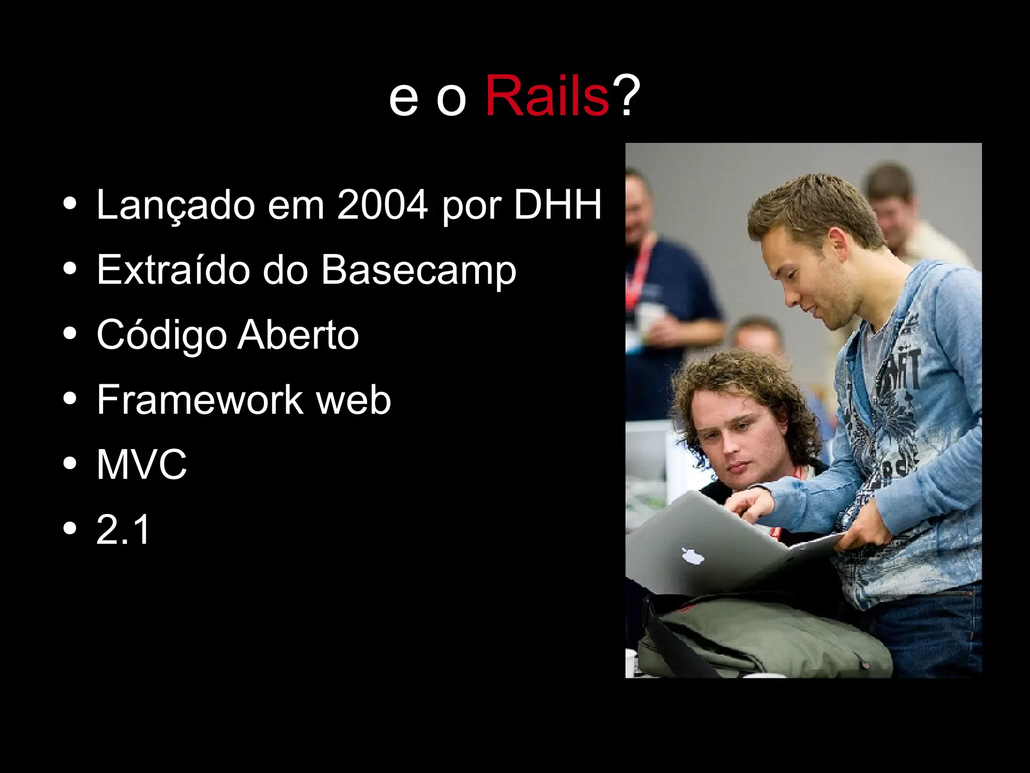 e o  Rails ? Lançado em 2004 por DHH Extraído do Basecamp Código Aberto Framework web MVC 2.1 