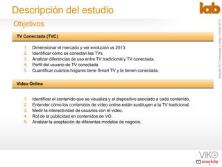 Estudio TV Conectada y Video Online 2014 
2 
1.Dimensionar el mercado y ver evolución vs 2013. 
2.Identificar cómo se cone...
