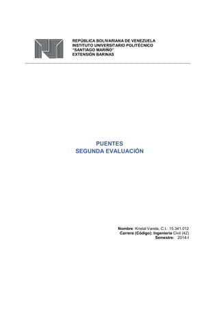 REPÚBLICA BOLIVARIANA DE VENEZUELA
INSTITUTO UNIVERSITARIO POLITÉCNICO
“SANTIAGO MARIÑO”
EXTENSIÓN BARINAS
PUENTES
SEGUNDA EVALUACIÓN
Nombre: Kristal Varela, C.I.: 15.341.012
Carrera (Código): Ingeniería Civil (42)
Semestre: 2014-I
 