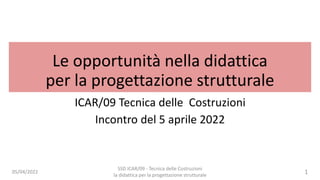 Le opportunità nella didattica
per la progettazione strutturale
ICAR/09 Tecnica delle Costruzioni
Incontro del 5 aprile 2022
05/04/2022
SSD ICAR/09 - Tecnica delle Costruzioni
la didattica per la progettazione strutturale
1
 