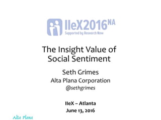 The Insight Value of
Social Sentiment
Seth Grimes
Alta Plana Corporation
@sethgrimes
IIeX – Atlanta
June 13, 2016
 