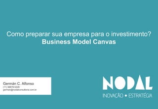 Germán C. Alfonso
(11) 98878-5228
german@nodalconsultoria.com.br
Como preparar sua empresa para o investimento?
Business Model Canvas
 