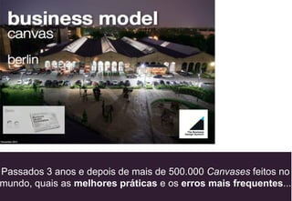 Passados 3 anos e depois de mais de 500.000 Canvases feitos no
mundo, quais as melhores práticas e os erros mais frequentes...
 