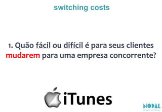 1. Quão fácil ou difícil é para seus clientes
mudarem para uma empresa concorrente?
switching costs
 