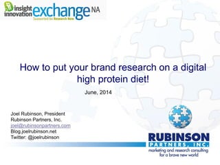 How to put your brand research on a digital
high protein diet!
Joel Rubinson, President
Rubinson Partners, Inc.
joel@rubinsonpartners.com
Blog.joelrubinson.net
Twitter: @joelrubinson
June, 2014
 