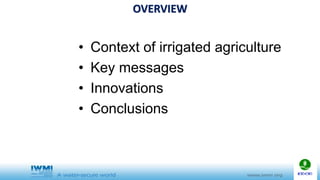 OVERVIEW
• Context of irrigated agriculture
• Key messages
• Innovations
• Conclusions
 