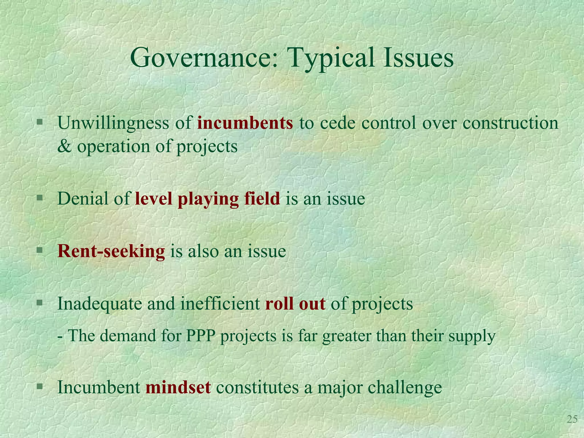 Governance: Typical Issues

 Unwillingness of incumbents to cede control over construction
  & operation of projects

 Denial of level playing field is an issue

 Rent-seeking is also an issue

 Inadequate and inefficient roll out of projects
  - The demand for PPP projects is far greater than their supply

 Incumbent mindset constitutes a major challenge
                                                                   25
 