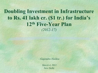 Doubling Investment in Infrastructure
 to Rs. 41 lakh cr. ($1 tr.) for India’s
         12th Five-Year Plan
                 (2012-17)




               - Gajendra Haldea

                 March 4, 2011
                  New Delhi
 