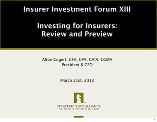 Insurer Investment Forum XIII

   Investing for Insurers:
    Review and Preview


     Alton Cogert, CFA, CPA, CAIA, CGMA
              President & CEO



             March 21st, 2013




                                          1
 