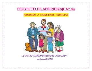 PROYECTO DE APRENDIZAJE N° 04
AMAMOS A NUESTRAS FAMILIAS
I.EN°1545“MARÍAMONTESSORIDE ANTICONA” -
AULA AMISTAD
 