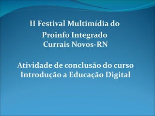 II Festival Multimídia do  Proinfo Integrado  Currais Novos-RN Atividade de conclusão do curso Introdução a Educação Digital 