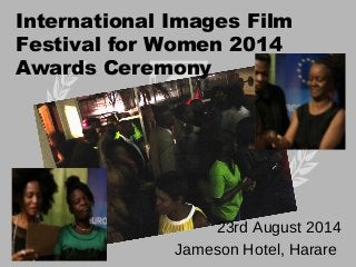 23rd August 2014
Jameson Hotel, Harare
International Images Film
Festival for Women 2014
Awards Ceremony
 