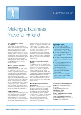 Invest in Finland, Finpro ry Porkkalankatu 1, FI-00181 Helsinki, Finland Telephone +358 204 695 555 Fax +358 204 695 201 www.investinﬁnland.ﬁ
Making a business
move to Finland
Expatriate issues
Sources and further information
The Finnish Immigration Service
www.migri.ﬁ
Employment and Economic
Development Ofﬁce
www.mol.ﬁ/mol/en
Ministry of Education and Culture
www.minedu.ﬁ
ETLA (The Research Institute of
the Finnish Economy) www.etla.ﬁ/en
Info Bank www.infopankki.ﬁ
self employed person when working in
Finland, but they should register their
right to reside in Finland at a local
police station within three months of
arriving in Finland. Citizens of other
countries are required to have a
temporary or continuous residence
permit for an employed person if they
intend to work in Finland. The applica-
tion can be made by the employee or
the employer.
Efﬁciency of entrepreneurship
policy
An analysis carried out by the Nordic
Council, has for the ﬁrst time compared
the efﬁciency of entrepreneurship
policies in the Nordic countries. The
research was carried out by the
Danish research institute FORA. The
Nordic region’s best overall framework
for entrepreneurship was found to
exist in Finland. The start-up rates of
new companies and the number of
growth companies were very competi-
tive in Finland.
Excellent country for families
with children
Finland is a safe and green country for
families to live, offering ﬁrst-class
healthcare and education. Foreign
language day care centres, schools
and high schools can be found in
most of cities in Finland. The high level
of Finnish education is well-known
and respected for the students’
outstanding performances in the
international PISA studies.
High quality of life
– Finland’s top rankings
• The most competitive country in
the European Union (Global
Competitiveness Report 2012)
• The least corrupted country in
the world (Corruption Perceptions
Index, 2012)
• The best education system in the
world (Pearson Education Report
2012)
• The best education in the world
in PISA 200–2009 Reports
(Programme for International
Student Assessment)
• The second happiest country in
the world (World Happiness
Report 2012)
• The least failed country in the
world (Fund for Peace Failed
States Index, 2012)
Safe and dynamic society
for business
Finland is an attractive place to live
and do business. It is a well balanced
and dynamic society, with a high
standard of living and one of the
lowest corruption rates in the world.
Globally, Finland is known for its excel-
lent education system, technological
innovation and expertise led by Nokia,
and high achievers in the ﬁelds of
arts, design and sports. Nature and
tranquility are some of Finland’s
greatest assets.
Modern economy welcomes
foreign investors
Finland joined the EU in 1995 and is
the only country using the Euro
currency in Northern Europe. Foreign
investors enjoy the same access to
government incentives for business
as Finnish companies. Foreign
employees also have the same terms
and conditions as Finnish employees.
People moving to Finland have the
right to buy real estate or rent property
from the open market. Finland has
advanced social security and public
health care system that extends to all
permanent residents in the country.
Entry regulations
Citizens of the EU member states and
Iceland, Liechtenstein and Norway
may work in Finland without the
residence permit for an employed
person. They do not need a residence
permit for an employed person or for a
 