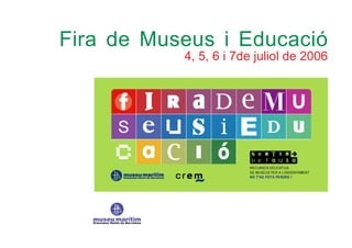 Fira de Museus i Educació 
4, 5, 6 i 7de juliol de 2006 
 