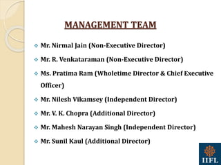 MANAGEMENT TEAM
 Mr. Nirmal Jain (Non-Executive Director)
 Mr. R. Venkataraman (Non-Executive Director)
 Ms. Pratima Ram (Wholetime Director & Chief Executive
Officer)
 Mr. Nilesh Vikamsey (Independent Director)
 Mr. V. K. Chopra (Additional Director)
 Mr. Mahesh Narayan Singh (Independent Director)
 Mr. Sunil Kaul (Additional Director)
 