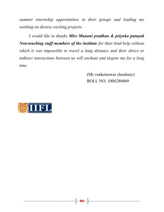 summer internship opportunities in their groups and leading me
working on diverse exciting projects.

        I would like to thanks Miss Manani pradhan & priynka patnyak
Non-teaching staff members of the institute for their kind help without
which it was impossible to travel a long distance and their direct or
indirect interactions between us will enchant and inspire me for a long
time.

                                        (Mr venketeswar chouhury)
                                        ROLL NO. 1006286069




                                   86
 