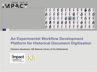 IMPACT is supported by the European Community under the FP7 ICT Work Programme. The project is coordinated by the National Library of the Netherlands. 
An Experimental Workflow Development 
Platform for Historical Document Digitisation 
Clemens Neudecker, KB National Library of the Netherlands 
 