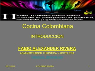 Cocina Colombiana
INTRODUCCION

FABIO ALEXANDER RIVERA
ADMINISTRADOR TURISTICA Y HOTELERA
Fabiorivera_@hotmail.com

22/11/2013

A.T.H FABIO RIVERA

1

 