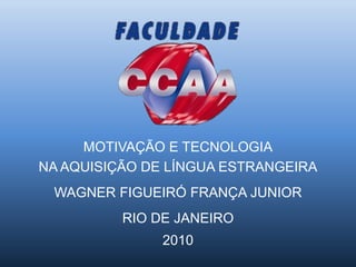 MOTIVAÇÃO E TECNOLOGIA
NA AQUISIÇÃO DE LÍNGUA ESTRANGEIRA
WAGNER FIGUEIRÓ FRANÇA JUNIOR
RIO DE JANEIRO
2010
 