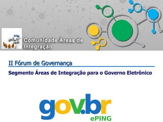 II Fórum de GovernançaII Fórum de Governança
Segmento Áreas de Integração para o Governo Eletrônico
 