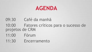 AGENDA
09:30 Café da manhã
10:00 Fatores críticos para o sucesso de
projetos de CRM
11:00 Fórum
11:30 Encerramento
 