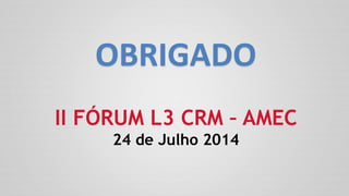 II FÓRUM L3 CRM – AMEC
24 de Julho 2014
OBRIGADO
 