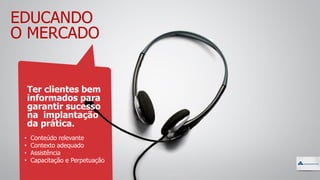EDUCANDO
O MERCADO
Ter clientes bem
informados para
garantir sucesso
na implantação
da prática.
• Conteúdo relevante
• Contexto adequado
• Assistência
• Capacitação e Perpetuação
 