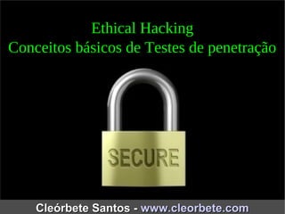 Ethical Hacking 
Conceitos básicos de Testes de penetração 
CClleeóórrbbeettee SSaannttooss -- wwwwww..cclleeoorrbbeettee..ccoomm 
 