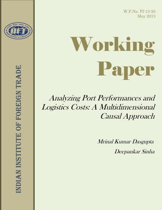 W.P.No. FI-13-20
May 2013

INDIAN INSTITUTE OF FOREIGN TRADE

W.P. No: LD-13-20

Working
Paper
Analyzing Port Performances and
Logistics Costs: A Multidimensional
Causal Approach
Mrinal Kumar Dasgupta
Deepankar Sinha

1

 