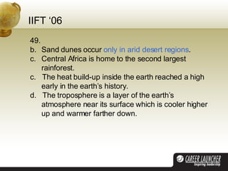IIFT ‘06 49.  Sand dunes occur  only in arid desert regions . Central Africa is home to the second largest rainforest. c.  The heat build-up inside the earth reached a high early in the earth’s history. d.  The troposphere is a layer of the earth’s atmosphere near its surface which is cooler higher up and warmer farther down. 