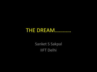 THE DREAM…………

  Sanket S Sakpal
     IIFT Delhi
 