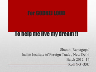 For GODREJ LOUD


To help me live my dream !!

                            -Shanthi Ramagopal
  Indian Institute of Foreign Trade , New Delhi
                                 Batch 2012 -14
                                  Roll NO -33C
 