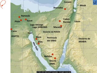 Sucot
Cairo
Ramesés
Pitón
Lago SIRBONIS
Cades-
Barnea
Macelot
Desierto de PARAN
Península
del SINAI
Monte
SINAÍ
Mara
Elim
EGIPTO
Lago Amargo
Suez
Desierto de
ARABIA
Canaán
Moab
Edom
Beerseba
Refidim
 